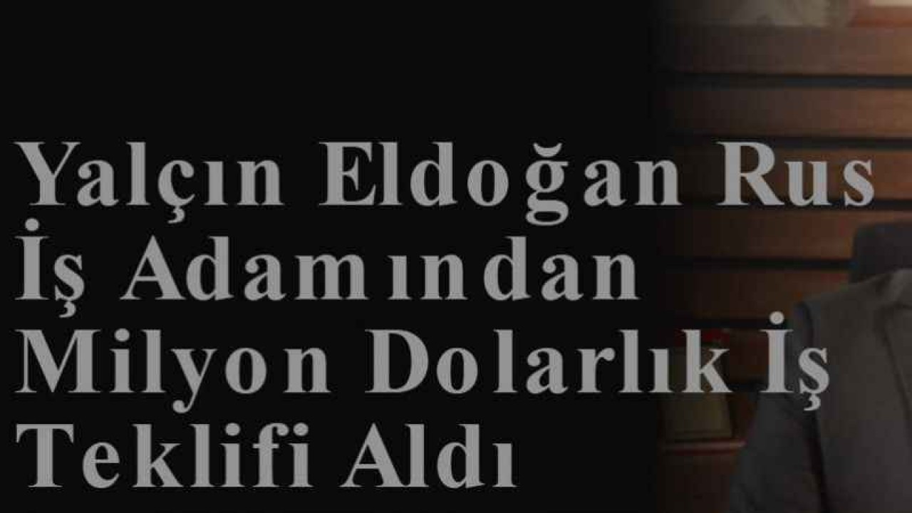 Yalçın Eldoğan Rus İş Adamından Milyon Dolarlık İş Teklifi Aldı