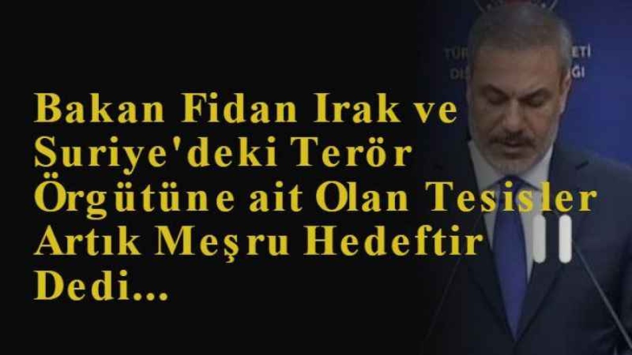 Bakan Fidan Irak ve Suriye'deki Terör Örgütüne ait Olan Tesisler Artık Meşru Hedeftir Dedi...