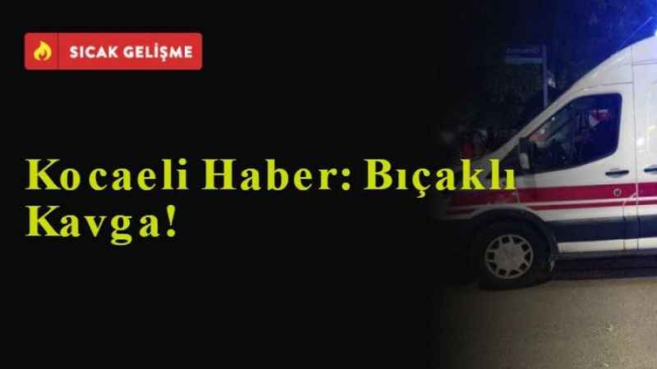 Kocaeli Haber. Bıçaklı Kavga!