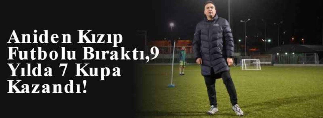 Aniden Kızıp Futbolu Bıraktı,9 Yılda 7 Kupa Kazandı! 7