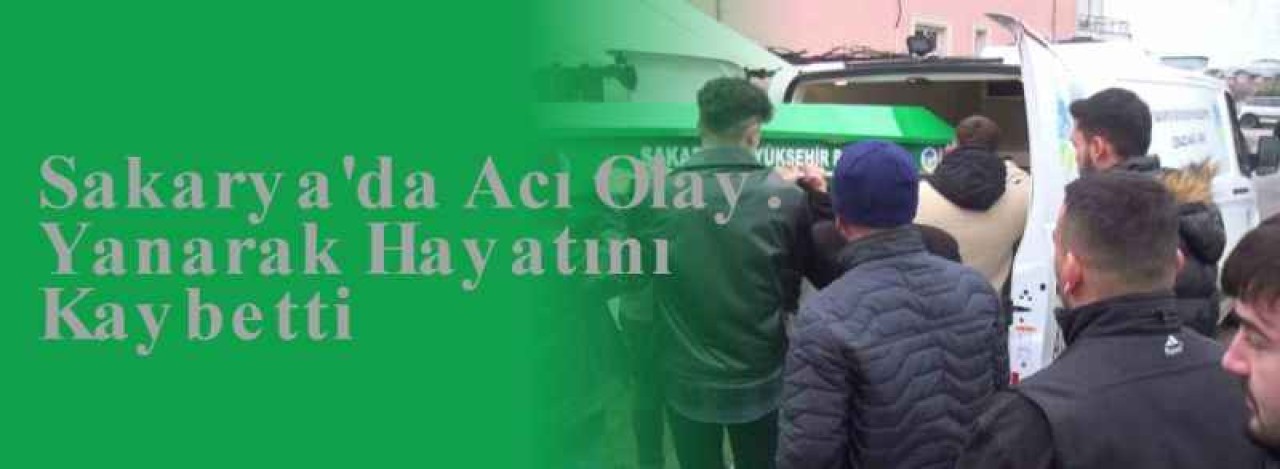 Sakarya'da Acı Olay: Yanarak Hayatını Kaybetti 6