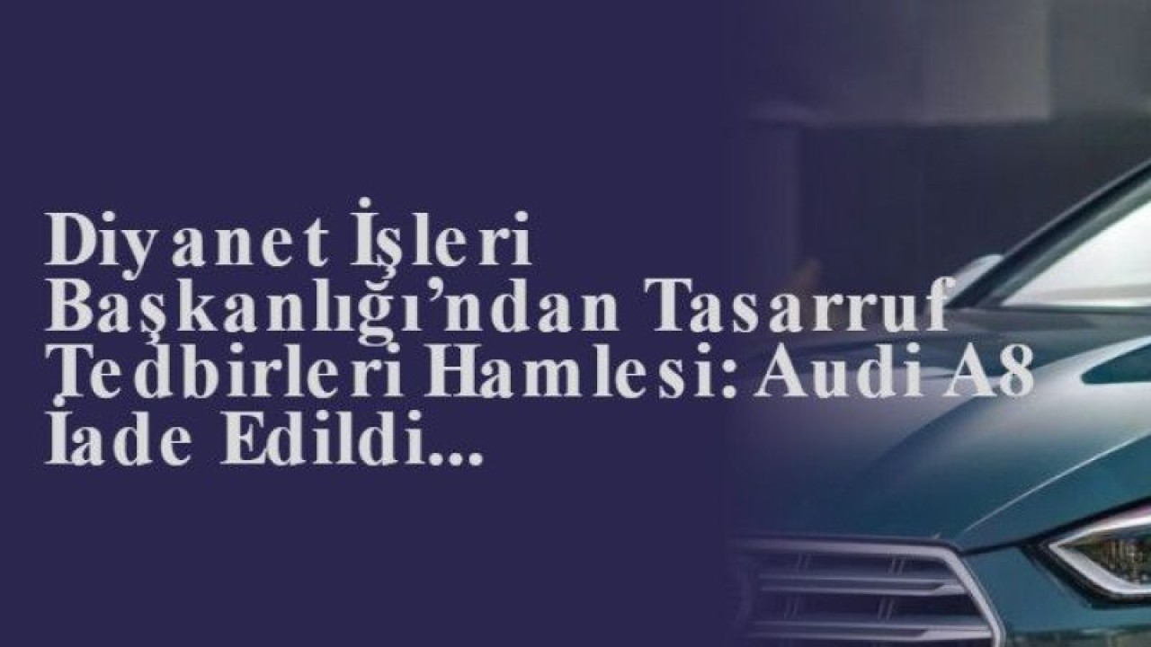 Diyanet İşleri Başkanlığı’ndan Tasarruf Tedbirleri Hamlesi: Audi A8 İade Edildi...