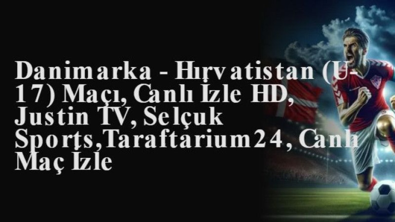 Danimarka - Hırvatistan (U-17) Maçı Hangi Kanalda?