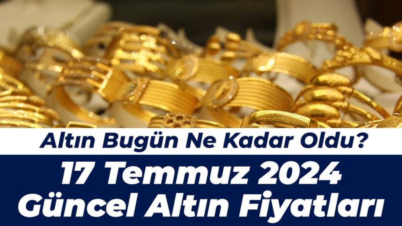 Altın Bugün Ne Kadar Oldu? 17 Temmuz 2024 Güncel Altın Fiyatları