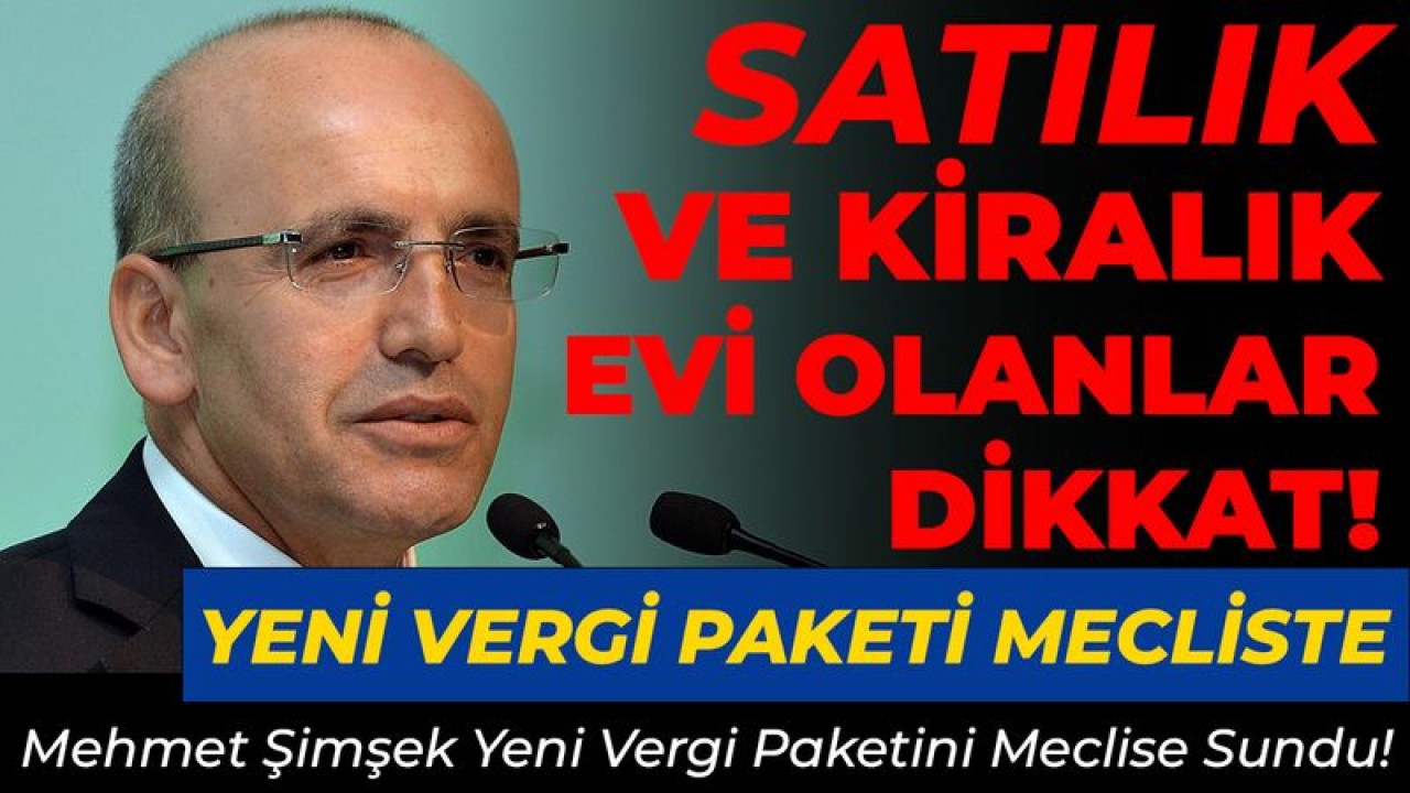 Satılık veya Kiralık Evi Olanlar Dikkat! Mehmet Şimşek Yeni Vergi Paketini Meclise Sundu