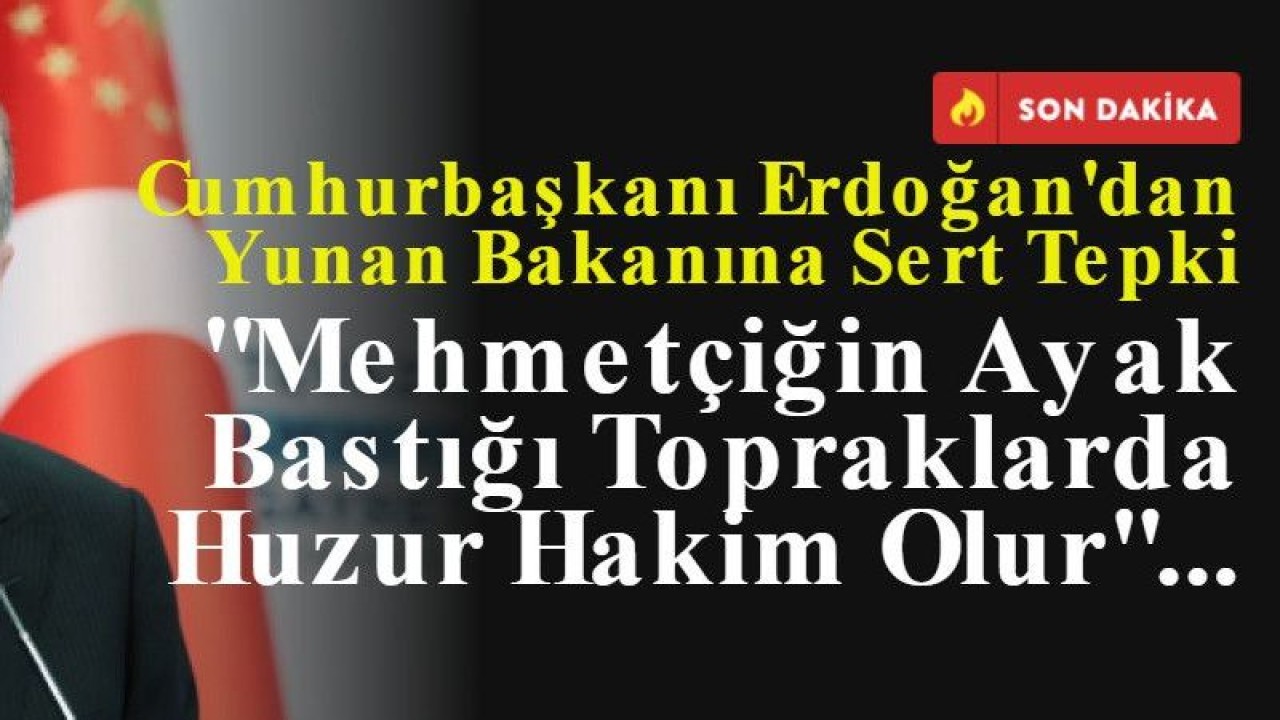 Cumhurbaşkanı Erdoğan'dan Yunan Bakanına Sert Tepki: "Mehmetçiğin Ayak Bastığı Topraklarda Huzur Hakim Olur"