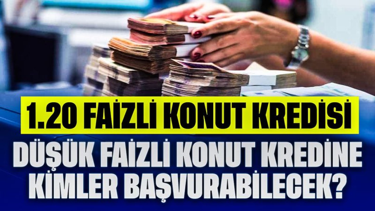 1.20 Faizli Konut Kredisi Duyuruldu! Düşük Faizli Konut Kredisine Kimler Başvurabilecek?