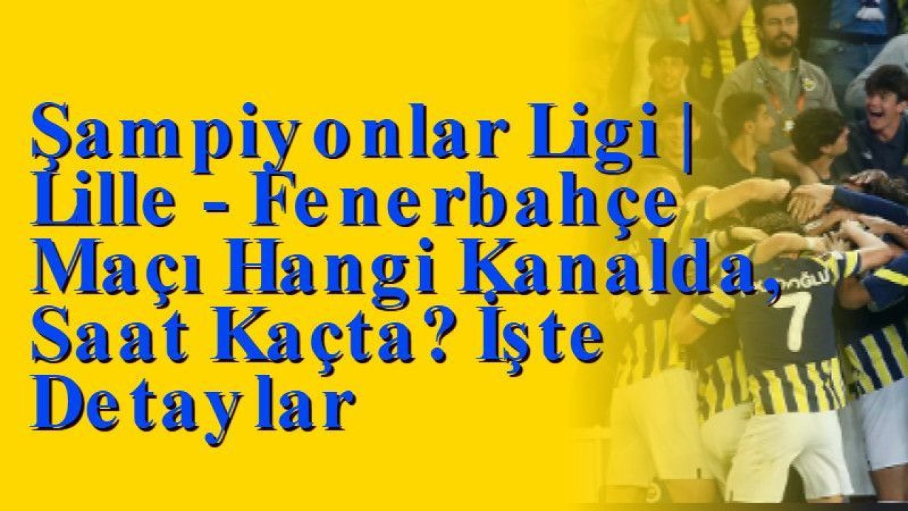 Şampiyonlar Ligi | Lille - Fenerbahçe Maçı Hangi Kanalda, Saat Kaçta? İşte Detaylar