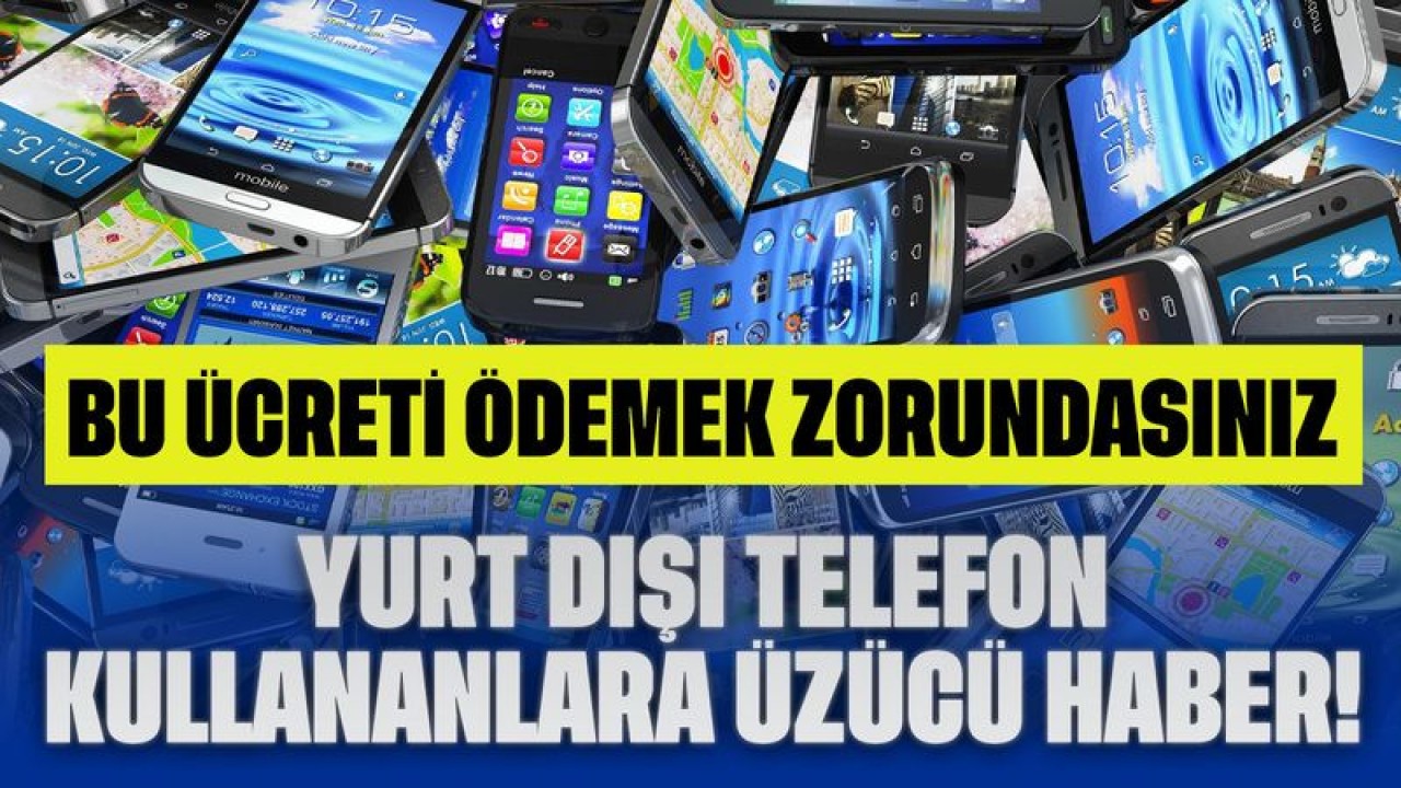 Yurt Dışı Telefon Kullananlara Üzücü Haber! Artık Bu Ücreti Ödemek Zorundasınız