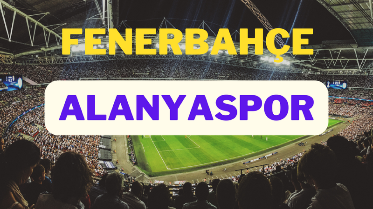 30 Ağustos 2024 Fenerbahçe ile Alanyaspor Maçı Ne Zaman Hangi Kanalda?