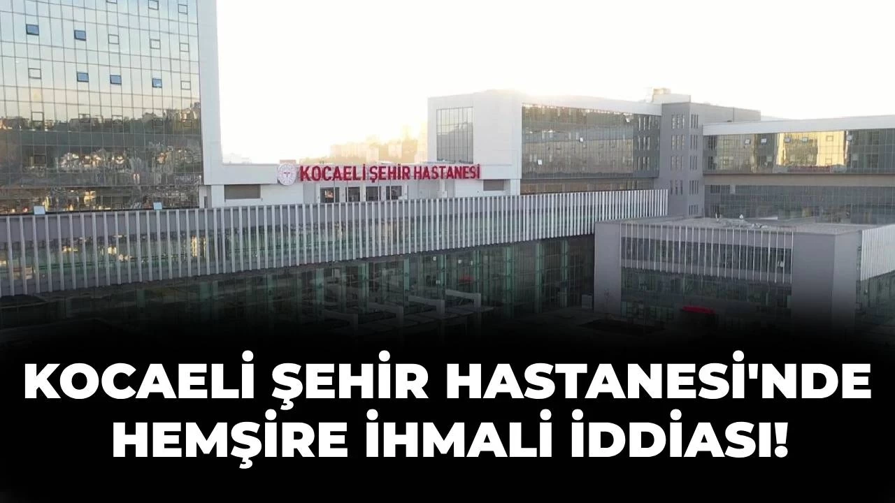 Kocaeli Şehir Hastanesi'nde Akıl Almaz Olay! Hemşire İhmali Can Yaktı