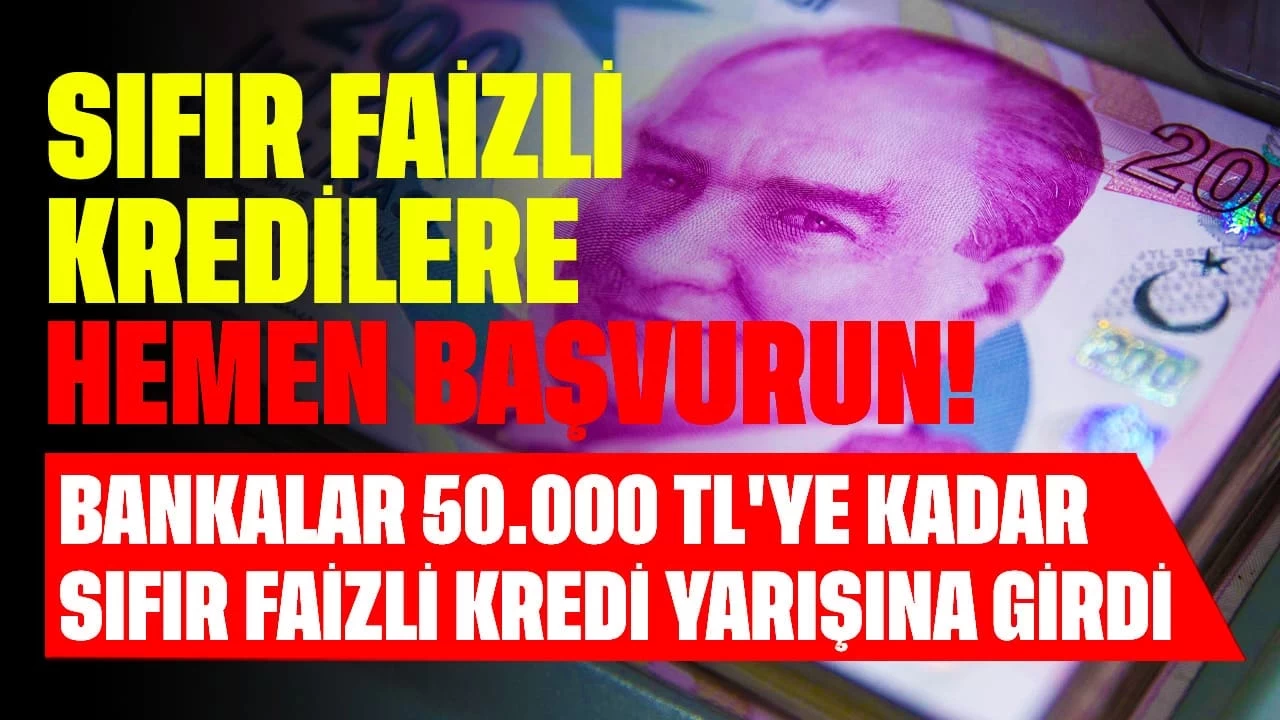 Sıfır Faizli Kredilere Hemen Başvurun! Bankalar 50.000 TL'ye Kadar Sıfır Faizli Kredi Yarışına Girdi