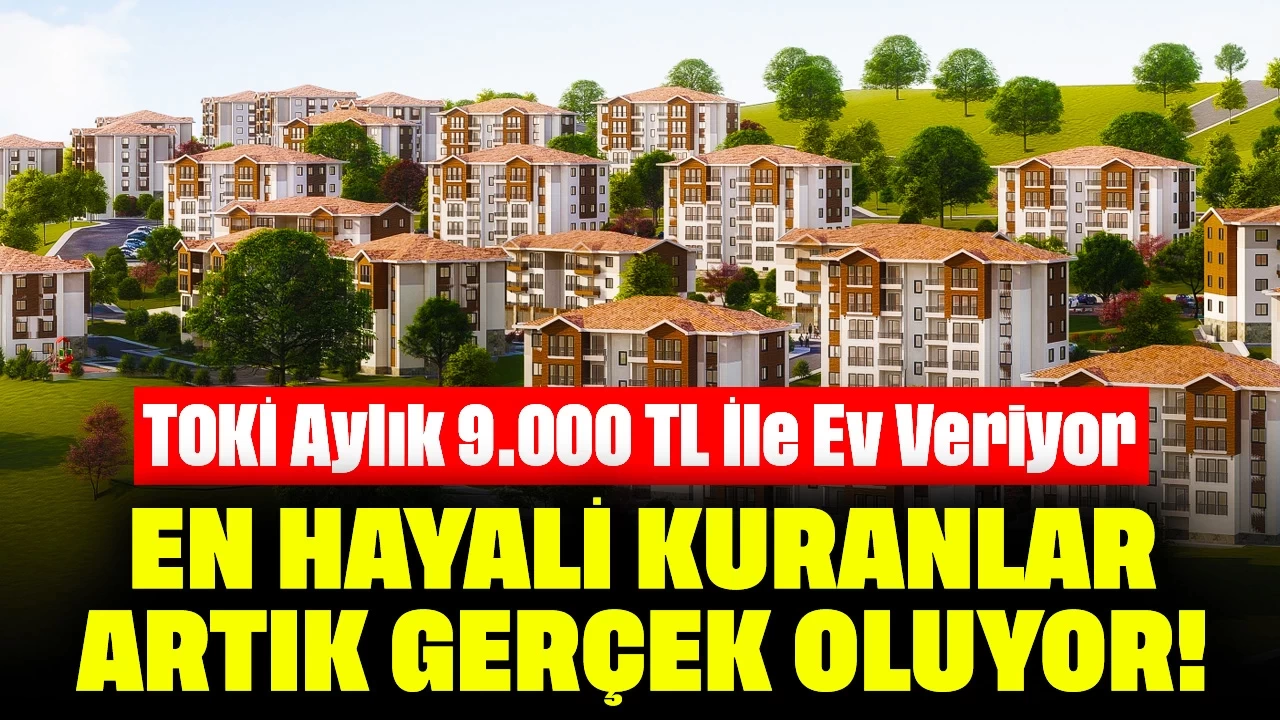 Ev Hayali Kuranlar Artık Gerçek Oluyor! TOKİ Aylık 9.000 TL İle Ev Veriyor