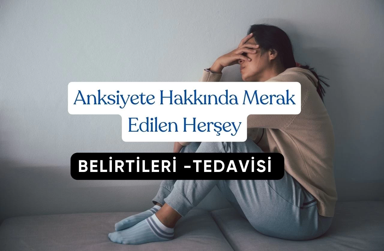 Anksiyete Hakkında Merak Edilen Herşey Belirtileri ve Tedavisi