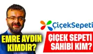 Çiçek Sepeti'nin Sahibi Kim? Emre Aydın Kimdir?