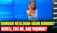 Sunucu Neslihan Uğur Kimdir? Nereli, Evli mi, Kaç Yaşında?