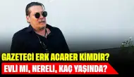 Gazeteci Erk Acarer Kimdir? Evli mi, Nereli, Kaç Yaşında?