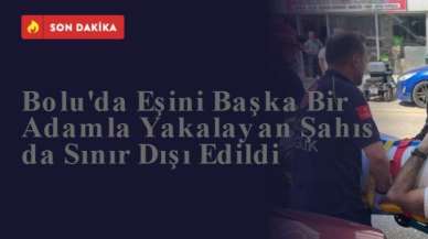 Bolu'da Eşini Başka Bir Adamla Yakalayan Şahıs da Sınır Dışı Edildi