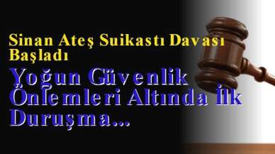 Sinan Ateş Suikastı Davası Başladı: Yoğun Güvenlik Önlemleri Altında İlk Duruşma