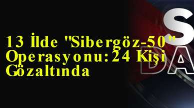 13 İlde "Sibergöz-50" Operasyonu: 24 Kişi Gözaltında