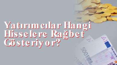 Yatırımcılar Hangi Hisselere Rağbet Gösteriyor?