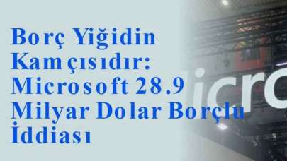 Borç Yiğidin Kamçısıdır: Microsoft 28.9 Milyar Dolar Borçlu İddiası