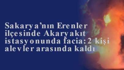 Sakarya’nın Erenler ilçesinde Akaryakıt istasyonunda facia: 2 kişi alevler arasında kaldı