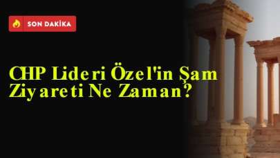 CHP Lideri Özel'in Şam Ziyareti Ne Zaman?