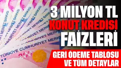 3 Milyon TL Konut Kredisi Çekerseniz Ne Kadar Faiz Ödersiniz? Geri Ödeme Tablosu ve Tüm Detaylar