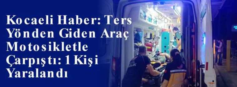 Kocaeli Haber: Ters Yönden Giden Araç Motosikletle Çarpıştı: 1 Kişi Yaralandı 4