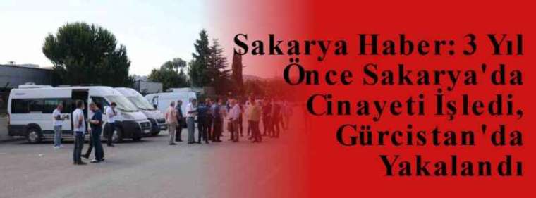 Sakarya Haber: 3 Yıl Önce Sakarya'da Cinayeti İşledi, Gürcistan'da Yakalandı 9