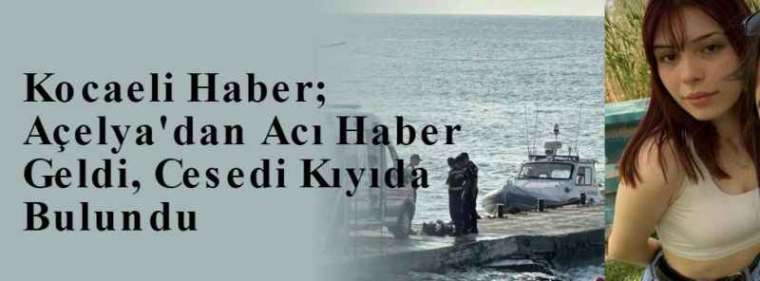 Kocaeli Haber; Açelya'dan Acı Haber Geldi, Cesedi Kıyıda Bulundu 2