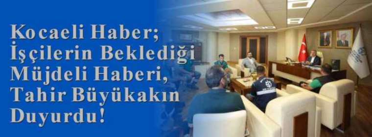 Kocaeli Haber; İşçilerin Beklediği Müjdeli Haberi, Tahir Büyükakın Duyurdu!  2