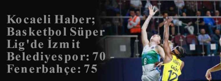 Kocaeli Haber; Basketbol Süper Lig'de İzmit Belediyespor: 70 - Fenerbahçe: 75 10