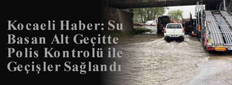 Kocaeli Haber: Su Basan Alt Geçitte Polis Kontrolü ile Geçişler Sağlandı 8