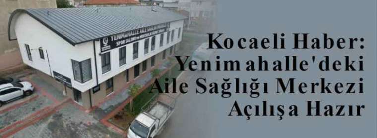 Kocaeli Haber: Yenimahalle'deki Aile Sağlığı Merkezi Açılışa Hazır 2