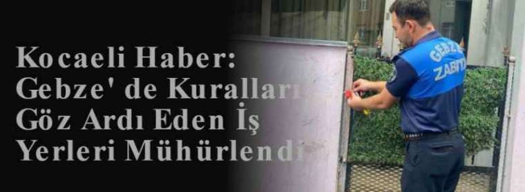 Kocaeli Haber: Gebze' de Kuralları Göz Ardı Eden İş Yerleri Mühürlendi  3