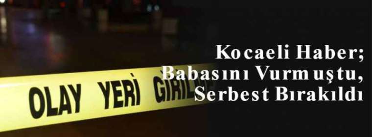 Kocaeli Haber; Babasını Vurmuştu, Serbest Bırakıldı  2