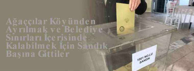 Ağaççılar Köyünden Ayrılmak ve Belediye Sınırları İçerisinde Kalabilmek İçin Sandık Başına Gittiler 4