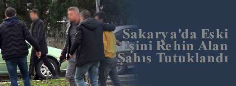 Sakarya'da Eski Eşini Rehin Alan Şahıs Tutuklandı 4