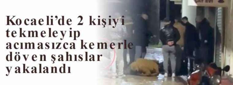 Kocaeli’de 2 kişiyi tekmeleyip acımasızca kemerle döven şahıslar yakalandı 7