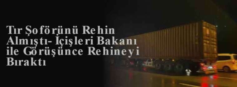 Tır Şoförünü Rehin Almıştı- İçişleri Bakanı ile Görüşünce Rehineyi Bıraktı 11