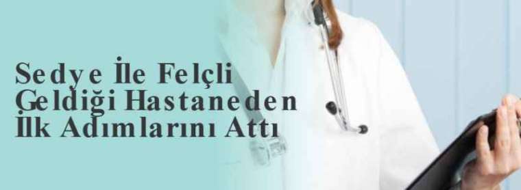 Sedye İle Felçli Geldiği Hastaneden İlk Adımlarını Attı 3