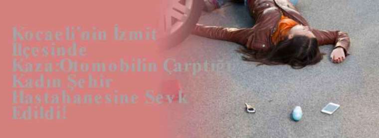 Kocaeli’nin İzmit İlçesinde Kaza:Otomobilin Çarptığı Kadın Şehir Hastahanesine Sevk Edildi! 2