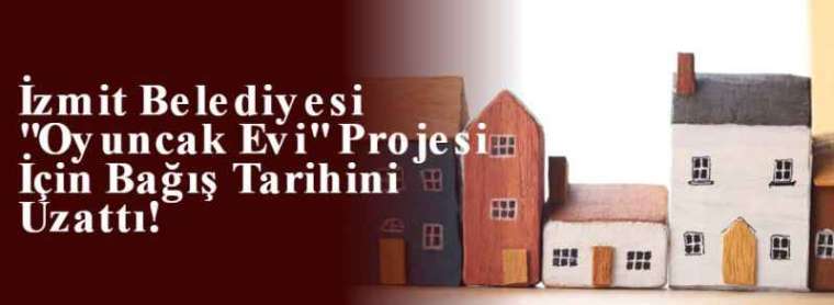 İzmit Belediyesi "Oyuncak Evi" Projesi İçin Bağış Tarihini Uzattı! 2