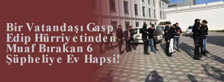 Bir Vatandaşı Gasp Edip Hürriyetinden Muaf Bırakan 6 Şüpheliye Ev Hapsi! 4