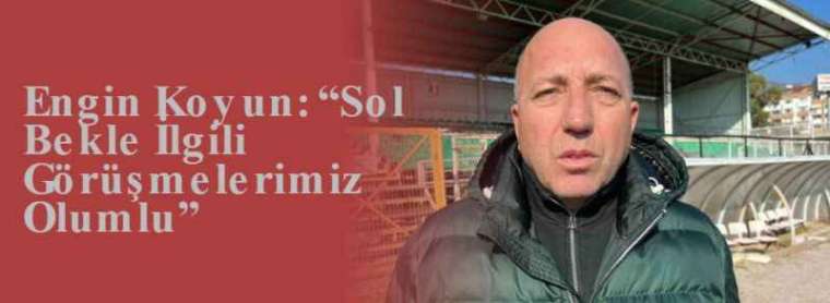 Engin Koyun: “Sol Bekle İlgili Görüşmelerimiz Olumlu” 2