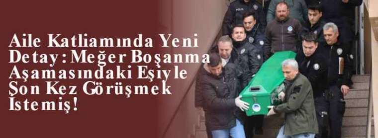 Aile Katliamında Yeni Detay: Meğer Boşanma Aşamasındaki Eşiyle Son Kez Görüşmek İstemiş! 8