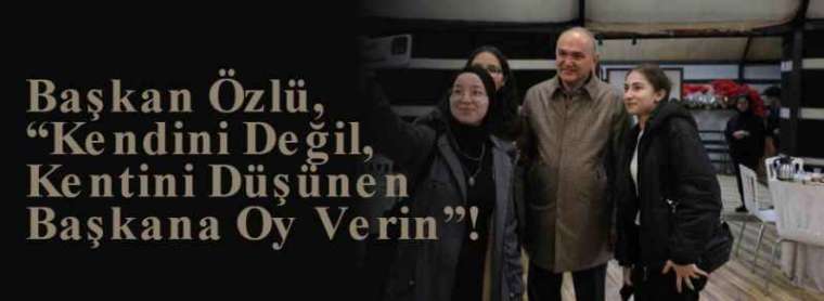 Başkan Özlü, “Kendini Değil, Kentini Düşünen Başkana Oy Verin”! 3