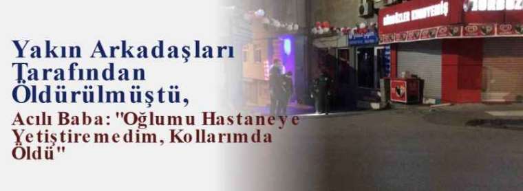 Yakın Arkadaşları Tarafından Öldürülmüştü, Acılı Baba: "Oğlumu Hastaneye Yetiştiremedim, Kollarımda Öldü" 5